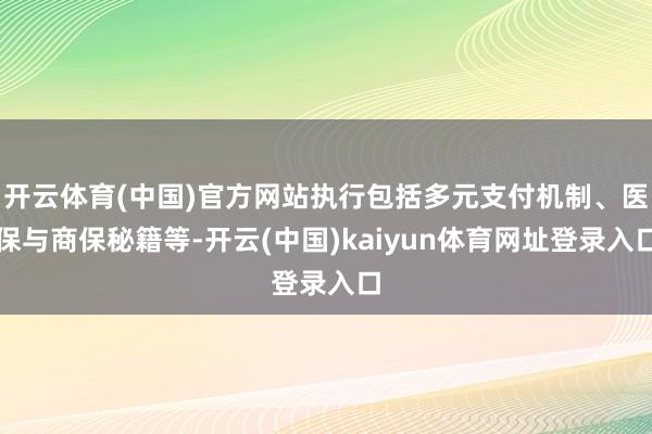 开云体育(中国)官方网站执行包括多元支付机制、医保与商保秘籍等-开云(中国)kaiyun体育网址登录入口