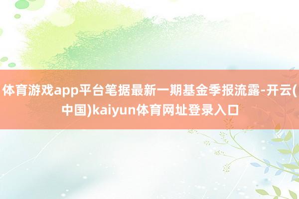 体育游戏app平台笔据最新一期基金季报流露-开云(中国)kaiyun体育网址登录入口