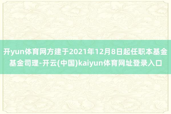 开yun体育网方建于2021年12月8日起任职本基金基金司理-开云(中国)kaiyun体育网址登录入口