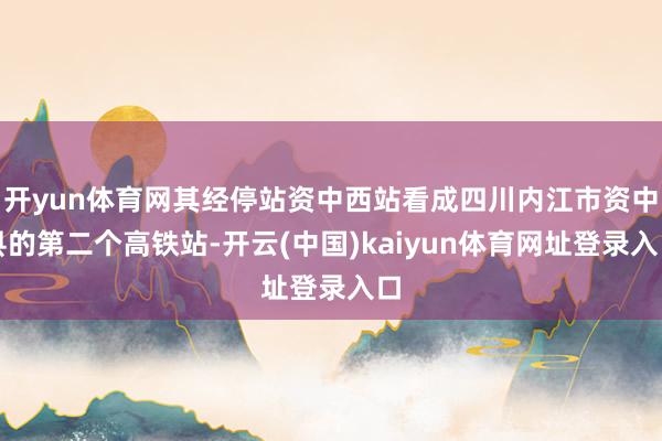 开yun体育网其经停站资中西站看成四川内江市资中县的第二个高铁站-开云(中国)kaiyun体育网址登录入口