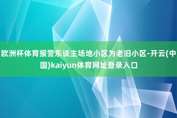 欧洲杯体育报警东谈主场地小区为老旧小区-开云(中国)kaiyun体育网址登录入口