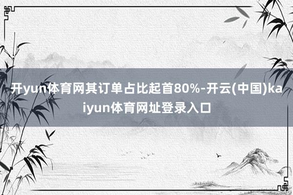 开yun体育网其订单占比起首80%-开云(中国)kaiyun体育网址登录入口