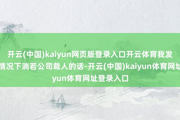 开云(中国)kaiyun网页版登录入口开云体育我发现存几种情况下淌若公司裁人的话-开云(中国)kaiyun体育网址登录入口