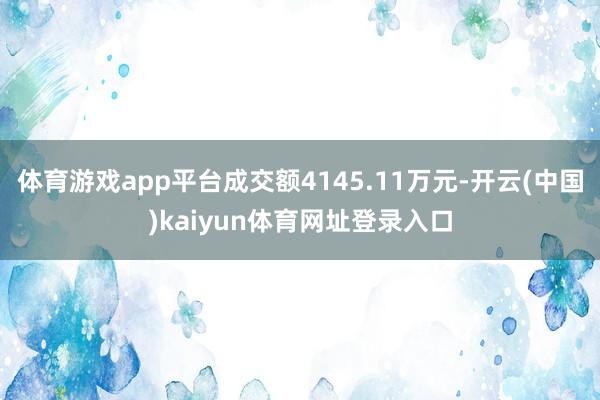 体育游戏app平台成交额4145.11万元-开云(中国)kaiyun体育网址登录入口