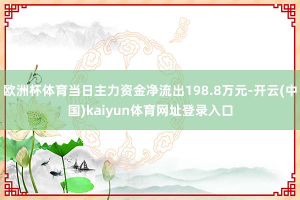 欧洲杯体育当日主力资金净流出198.8万元-开云(中国)kaiyun体育网址登录入口