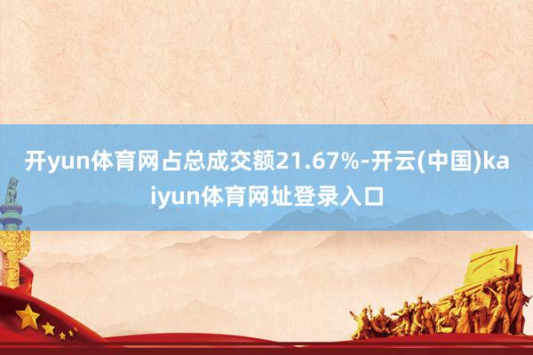 开yun体育网占总成交额21.67%-开云(中国)kaiyun体育网址登录入口