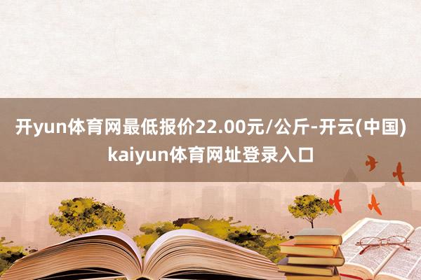 开yun体育网最低报价22.00元/公斤-开云(中国)kaiyun体育网址登录入口