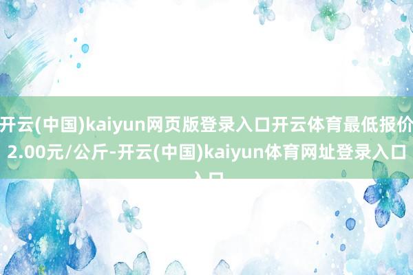 开云(中国)kaiyun网页版登录入口开云体育最低报价2.00元/公斤-开云(中国)kaiyun体育网址登录入口