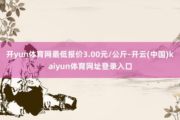 开yun体育网最低报价3.00元/公斤-开云(中国)kaiyun体育网址登录入口