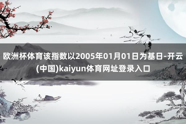 欧洲杯体育该指数以2005年01月01日为基日-开云(中国)kaiyun体育网址登录入口