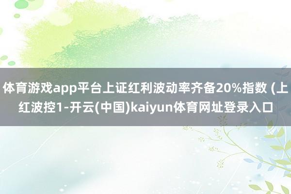 体育游戏app平台上证红利波动率齐备20%指数 (上红波控1-开云(中国)kaiyun体育网址登录入口