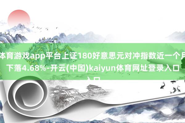 体育游戏app平台上证180好意思元对冲指数近一个月下落4.68%-开云(中国)kaiyun体育网址登录入口