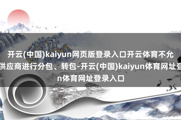 开云(中国)kaiyun网页版登录入口开云体育不允许成交供应商进行分包、转包-开云(中国)kaiyun体育网址登录入口