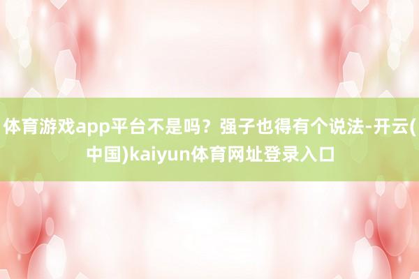 体育游戏app平台不是吗？强子也得有个说法-开云(中国)kaiyun体育网址登录入口