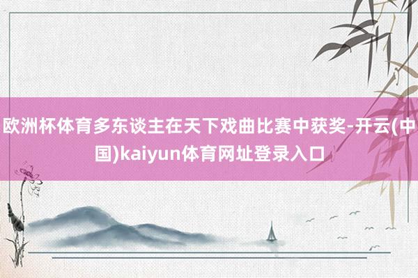 欧洲杯体育多东谈主在天下戏曲比赛中获奖-开云(中国)kaiyun体育网址登录入口