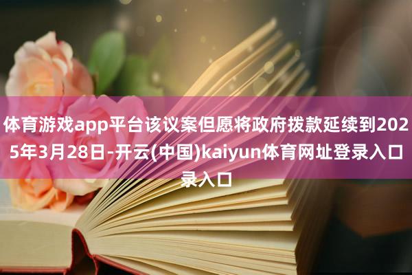 体育游戏app平台该议案但愿将政府拨款延续到2025年3月28日-开云(中国)kaiyun体育网址登录入口