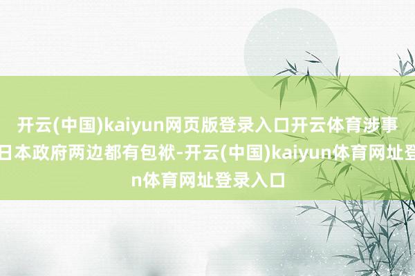 开云(中国)kaiyun网页版登录入口开云体育涉事企业和日本政府两边都有包袱-开云(中国)kaiyun体育网址登录入口