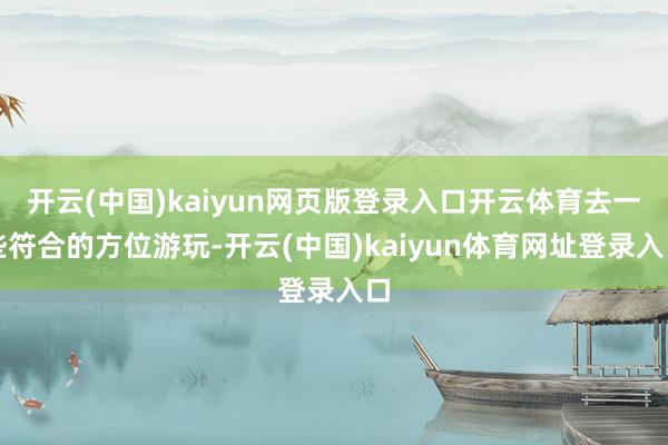 开云(中国)kaiyun网页版登录入口开云体育去一些符合的方位游玩-开云(中国)kaiyun体育网址登录入口