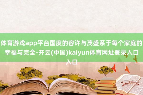 体育游戏app平台国度的容许与茂盛系于每个家庭的幸福与完全-开云(中国)kaiyun体育网址登录入口