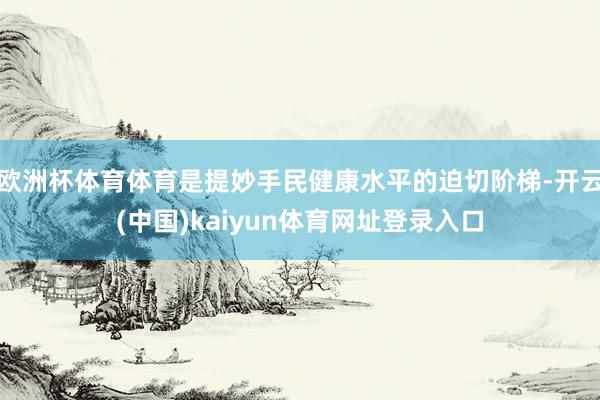 欧洲杯体育体育是提妙手民健康水平的迫切阶梯-开云(中国)kaiyun体育网址登录入口