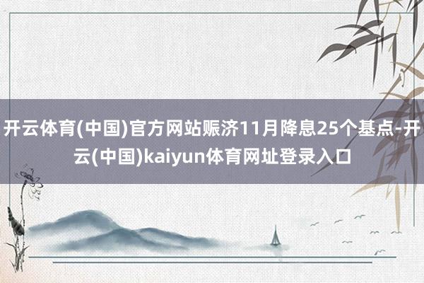 开云体育(中国)官方网站赈济11月降息25个基点-开云(中国)kaiyun体育网址登录入口