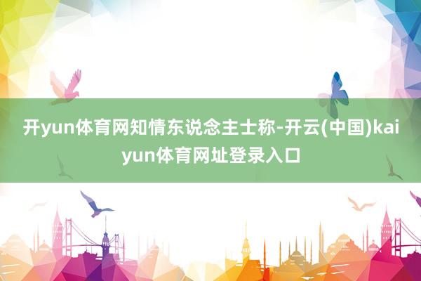 开yun体育网　　知情东说念主士称-开云(中国)kaiyun体育网址登录入口