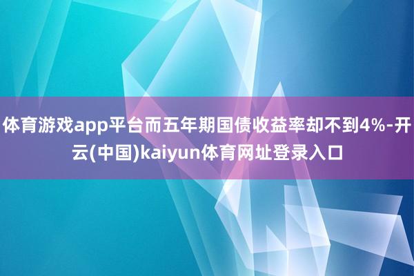 体育游戏app平台而五年期国债收益率却不到4%-开云(中国)kaiyun体育网址登录入口