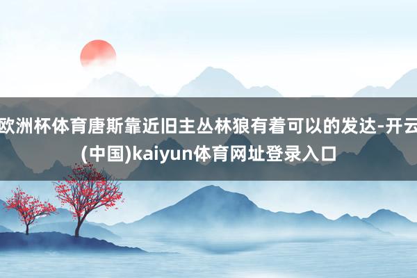 欧洲杯体育唐斯靠近旧主丛林狼有着可以的发达-开云(中国)kaiyun体育网址登录入口