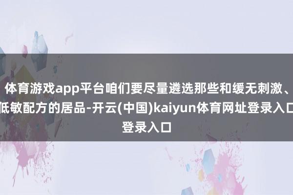 体育游戏app平台咱们要尽量遴选那些和缓无刺激、低敏配方的居品-开云(中国)kaiyun体育网址登录入口