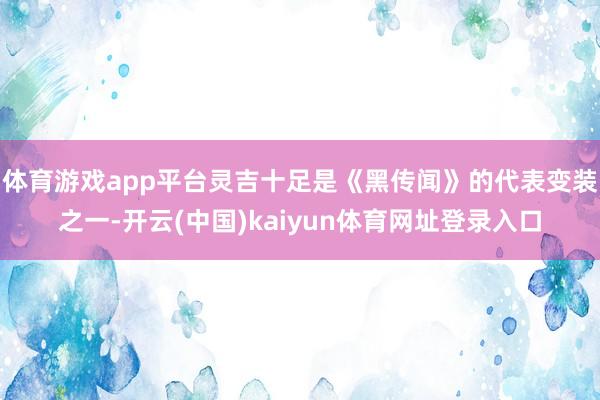 体育游戏app平台灵吉十足是《黑传闻》的代表变装之一-开云(中国)kaiyun体育网址登录入口