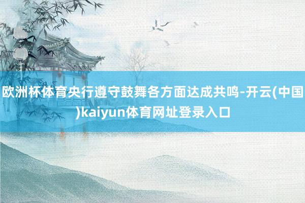 欧洲杯体育央行遵守鼓舞各方面达成共鸣-开云(中国)kaiyun体育网址登录入口