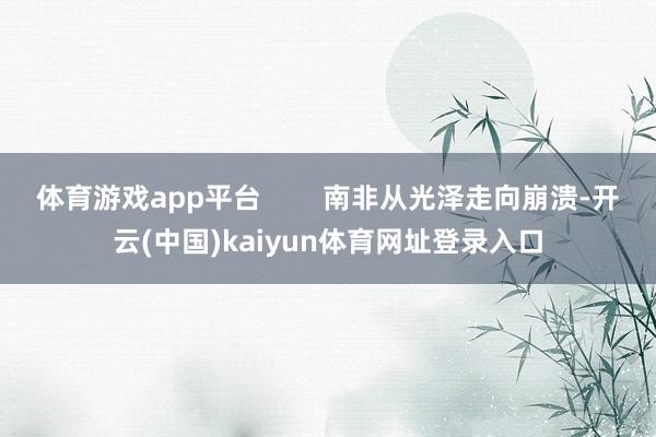 体育游戏app平台        南非从光泽走向崩溃-开云(中国)kaiyun体育网址登录入口