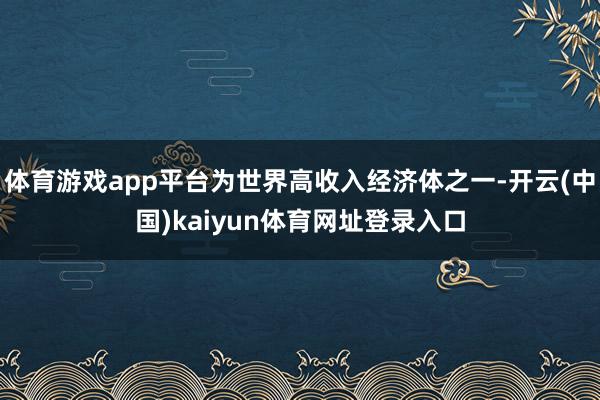 体育游戏app平台为世界高收入经济体之一-开云(中国)kaiyun体育网址登录入口