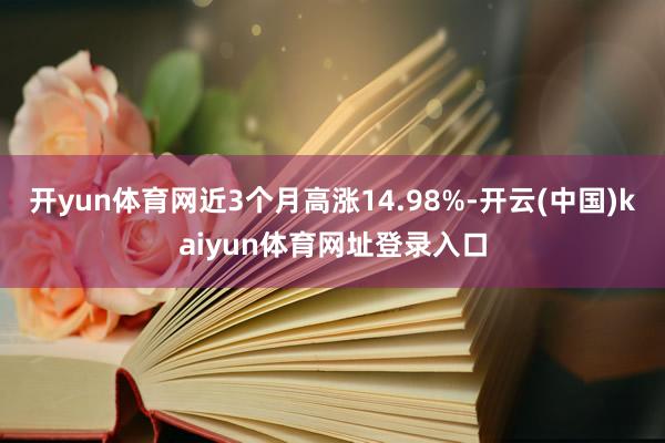 开yun体育网近3个月高涨14.98%-开云(中国)kaiyun体育网址登录入口