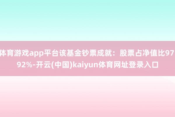 体育游戏app平台该基金钞票成就：股票占净值比97.92%-开云(中国)kaiyun体育网址登录入口