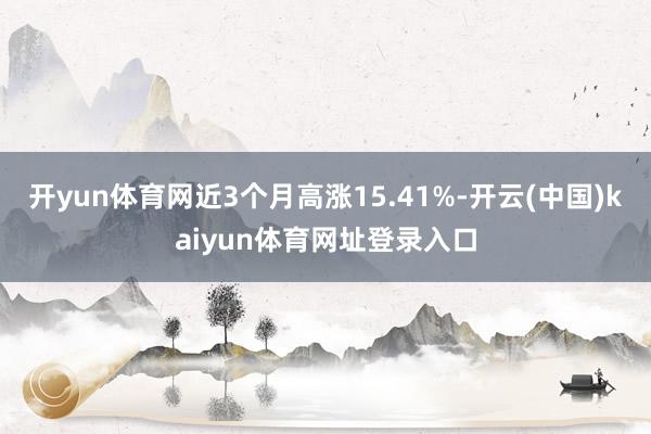 开yun体育网近3个月高涨15.41%-开云(中国)kaiyun体育网址登录入口