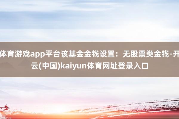 体育游戏app平台该基金金钱设置：无股票类金钱-开云(中国)kaiyun体育网址登录入口