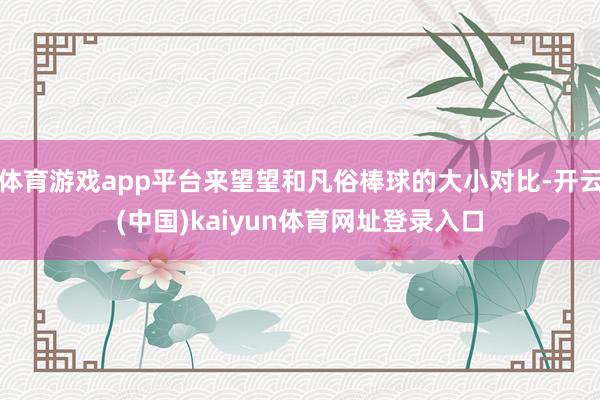 体育游戏app平台来望望和凡俗棒球的大小对比-开云(中国)kaiyun体育网址登录入口