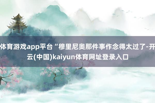 体育游戏app平台“穆里尼奥那件事作念得太过了-开云(中国)kaiyun体育网址登录入口