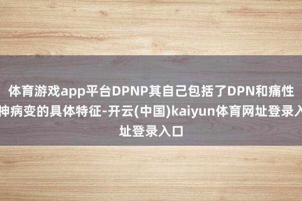 体育游戏app平台DPNP其自己包括了DPN和痛性精神病变的具体特征-开云(中国)kaiyun体育网址登录入口