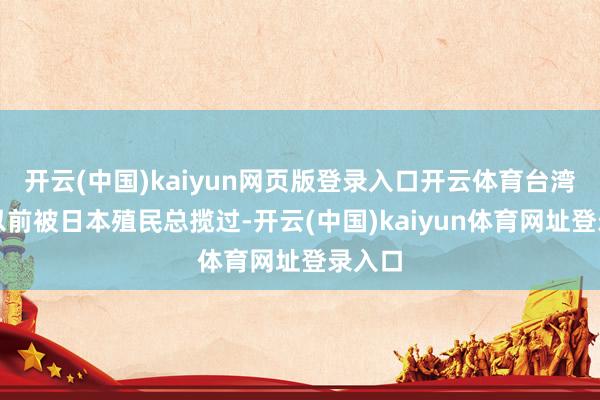 开云(中国)kaiyun网页版登录入口开云体育台湾地区以前被日本殖民总揽过-开云(中国)kaiyun体育网址登录入口