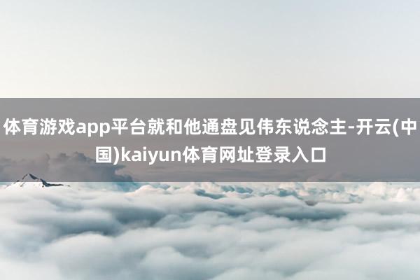 体育游戏app平台就和他通盘见伟东说念主-开云(中国)kaiyun体育网址登录入口