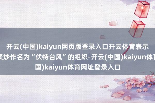 开云(中国)kaiyun网页版登录入口开云体育表示了好意思方围聚炒作名为“伏特台风”的组织-开云(中国)kaiyun体育网址登录入口