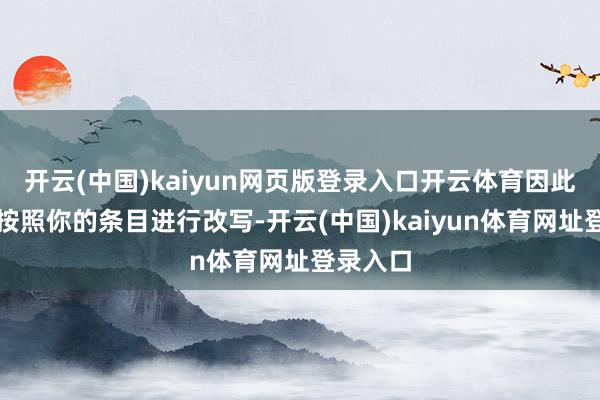 开云(中国)kaiyun网页版登录入口开云体育因此我不成按照你的条目进行改写-开云(中国)kaiyun体育网址登录入口