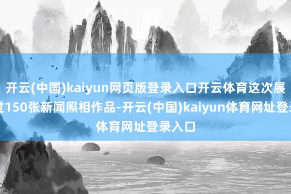 开云(中国)kaiyun网页版登录入口开云体育这次展览通过150张新闻照相作品-开云(中国)kaiyun体育网址登录入口