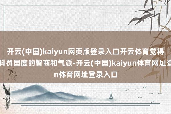 开云(中国)kaiyun网页版登录入口开云体育觉得他具备科罚国度的智商和气派-开云(中国)kaiyun体育网址登录入口