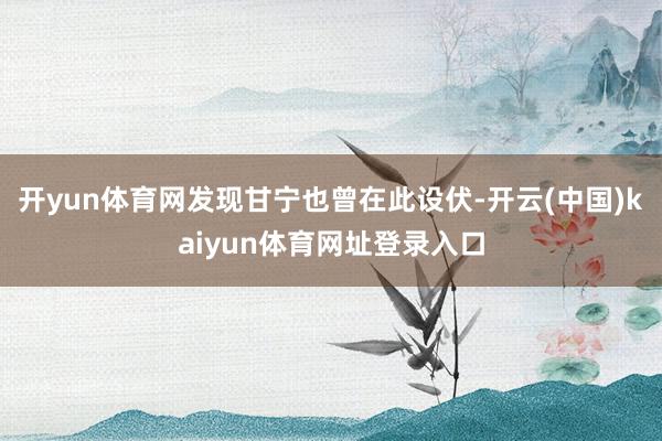 开yun体育网发现甘宁也曾在此设伏-开云(中国)kaiyun体育网址登录入口