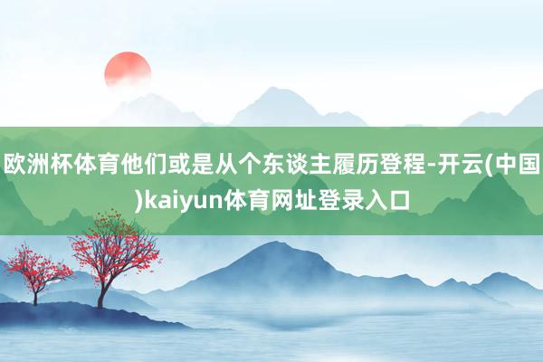 欧洲杯体育他们或是从个东谈主履历登程-开云(中国)kaiyun体育网址登录入口