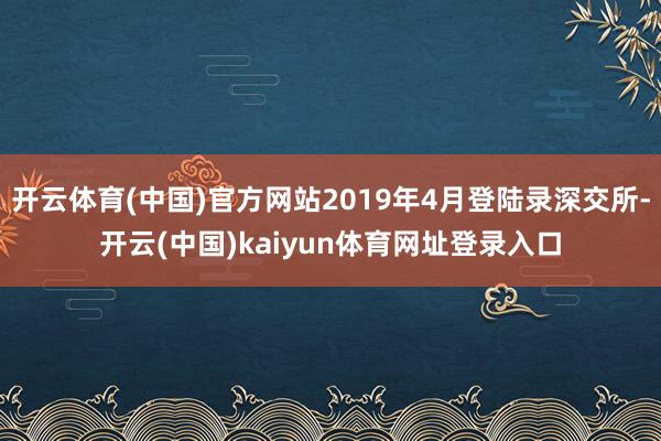 开云体育(中国)官方网站2019年4月登陆录深交所-开云(中国)kaiyun体育网址登录入口