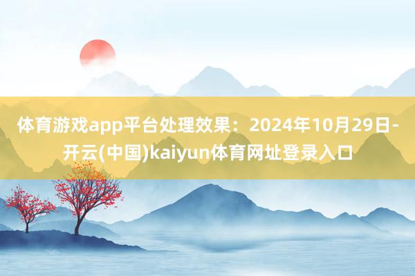 体育游戏app平台处理效果：2024年10月29日-开云(中国)kaiyun体育网址登录入口